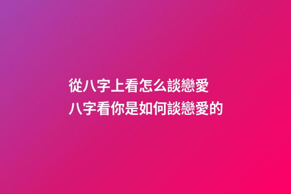 從八字上看怎么談戀愛 八字看你是如何談戀愛的-第1張-觀點-玄機派